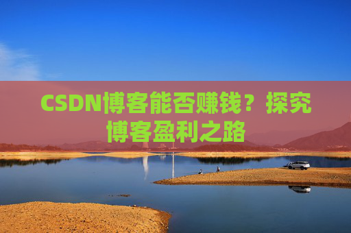 CSDN博客能否赚钱？探究博客盈利之路