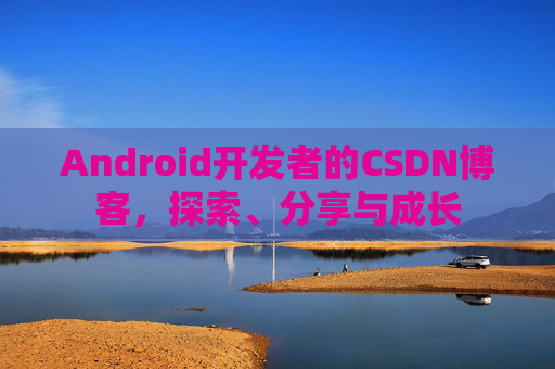 Android开发者的CSDN博客，探索、分享与成长